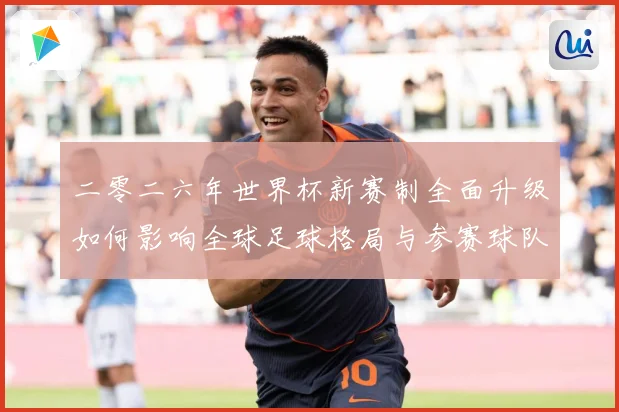 二零二六年世界杯新赛制全面升级如何影响全球足球格局与参赛球队数据研判：最新赛事动态与深度分析