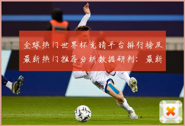 全球热门世界杯竞猜平台排行榜及最新热门推荐分析数据研判：最新赛事动态与深度分析