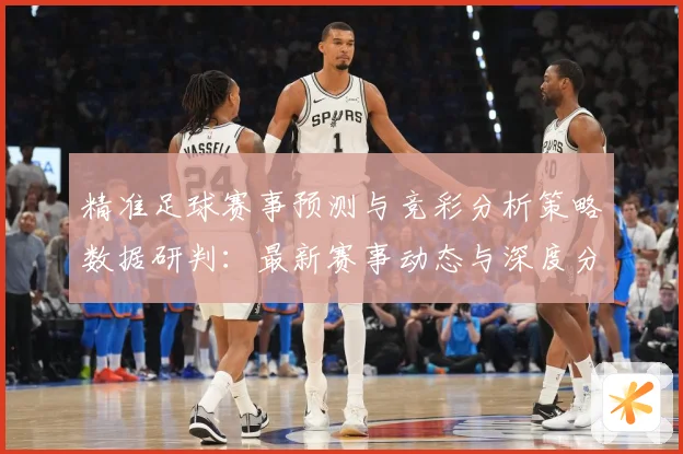 精准足球赛事预测与竞彩分析策略数据研判：最新赛事动态与深度分析