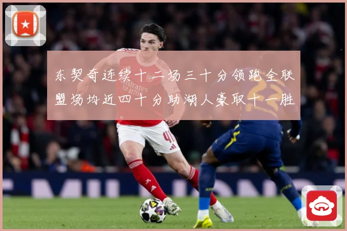 东契奇连续十二场三十分领跑全联盟场均近四十分助湖人豪取十一胜赛场复盘：最新赛事动态与深度分析