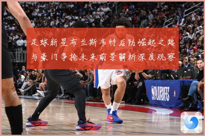 足球新星布兰斯韦特后防崛起之路与豪门争抢未来前景解析深度观察解析：最新赛事动态与深度分析