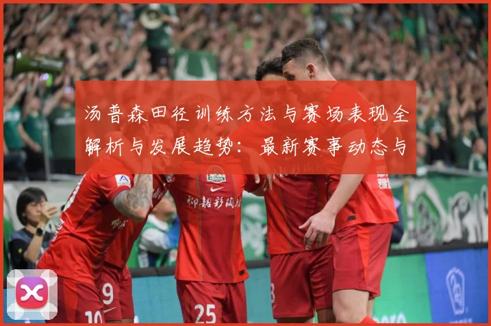 汤普森田径训练方法与赛场表现全解析与发展趋势：最新赛事动态与深度分析