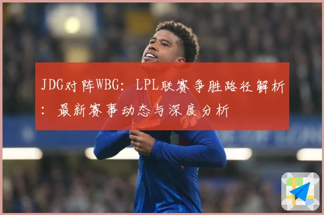 JDG对阵WBG：LPL联赛争胜路径解析：最新赛事动态与深度分析
