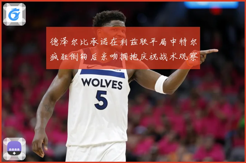 德泽尔比承诺在利兹联平局中特尔疯狂倒钩后亲吻拥抱庆祝战术观察：最新赛事动态与深度分析