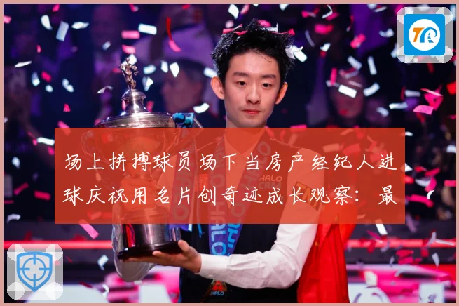 场上拼搏球员场下当房产经纪人进球庆祝用名片创奇迹成长观察：最新赛事动态与深度分析