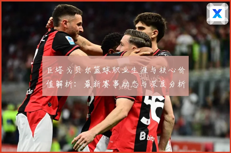 巨塔戈贝尔篮球职业生涯与核心价值解析：最新赛事动态与深度分析