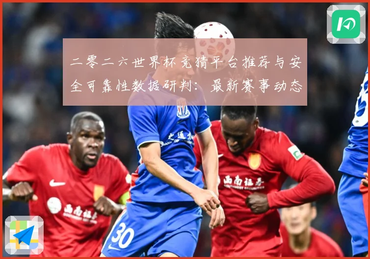 二零二六世界杯竞猜平台推荐与安全可靠性数据研判：最新赛事动态与深度分析