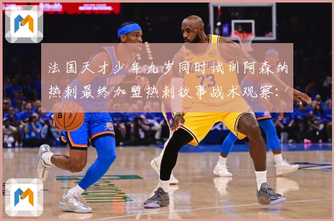 法国天才少年九岁同时试训阿森纳热刺最终加盟热刺故事战术观察：最新赛事动态与深度分析