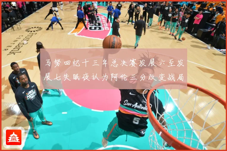 马努回忆十三年总决赛发展六至发展七失眠夜认为阿伦三分改变战局命运赛场复盘：最新赛事动态与深度分析