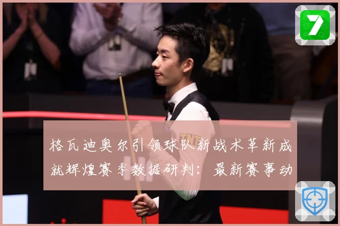 格瓦迪奥尔引领球队新战术革新成就辉煌赛季数据研判：最新赛事动态与深度分析