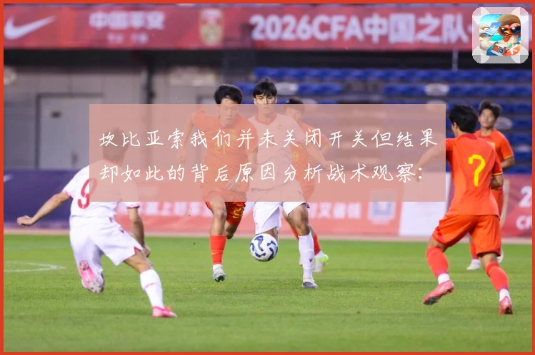 坎比亚索我们并未关闭开关但结果却如此的背后原因分析战术观察：最新赛事动态与深度分析