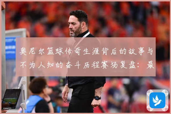 奥尼尔篮球传奇生涯背后的故事与不为人知的奋斗历程赛场复盘：最新赛事动态与深度分析