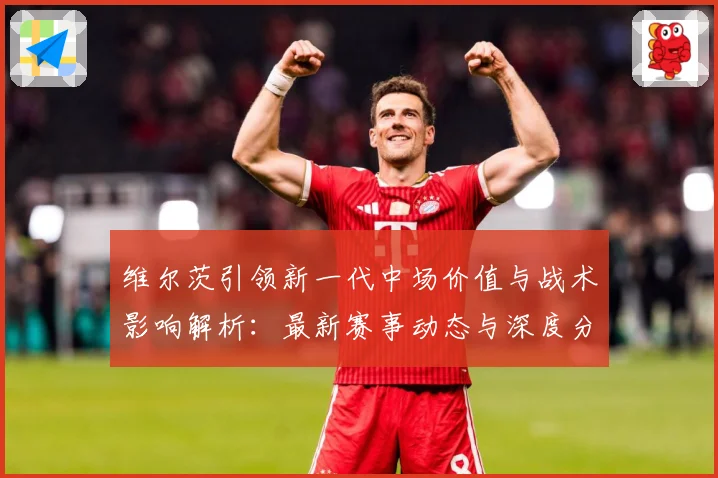 维尔茨引领新一代中场价值与战术影响解析：最新赛事动态与深度分析