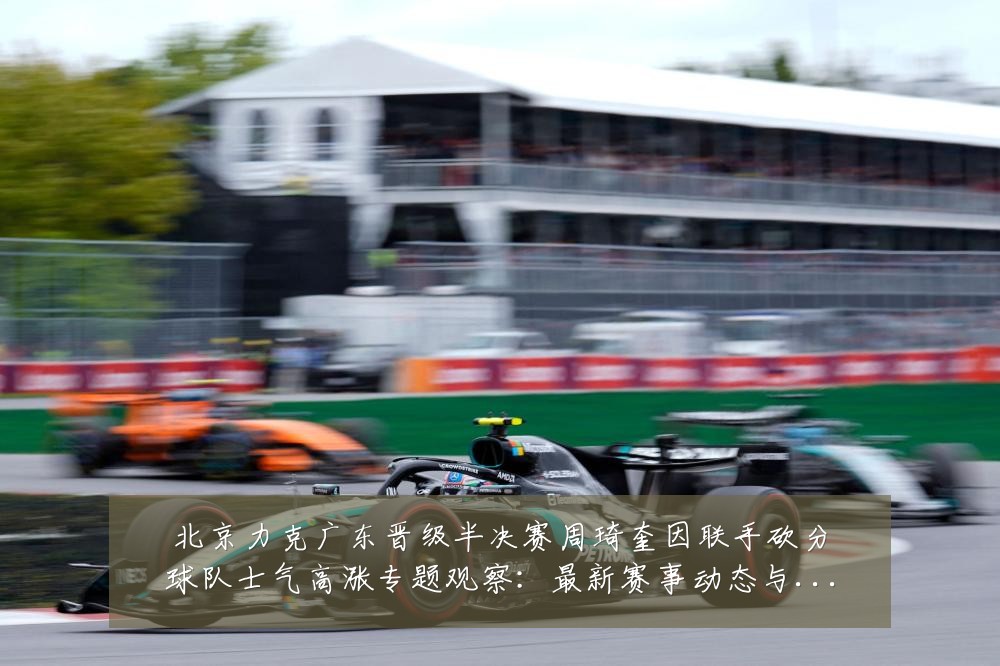 北京力克广东晋级半决赛周琦奎因联手砍分球队士气高涨专题观察:最新赛事动态与深度分析