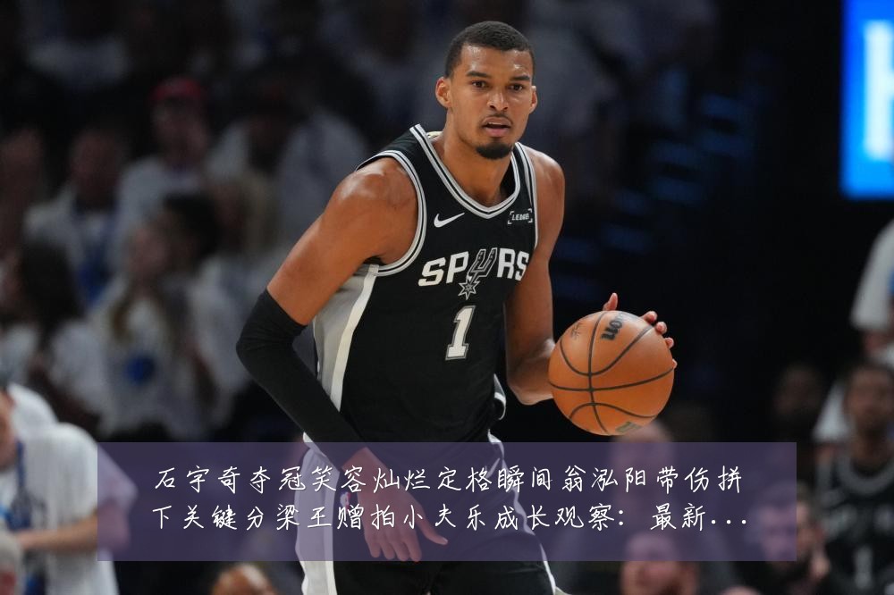 石宇奇夺冠笑容灿烂定格瞬间翁泓阳带伤拼下关键分梁王赠拍小夫乐成长观察:最新赛事动态与深度分析