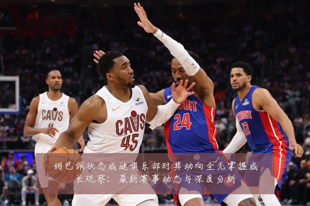 姆巴佩状态成谜俱乐部对其动向全无掌握成长观察:最新赛事动态与深度分析