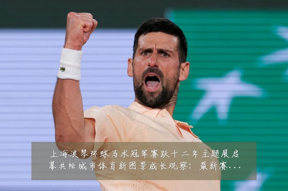 上海浪琴环球马术冠军赛跃十二年主题展启幕共绘城市体育新图景成长观察:最新赛事动态与深度分析