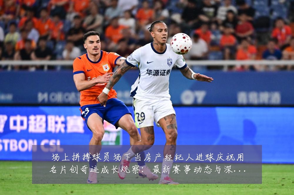 场上拼搏球员场下当房产经纪人进球庆祝用名片创奇迹成长观察:最新赛事动态与深度分析