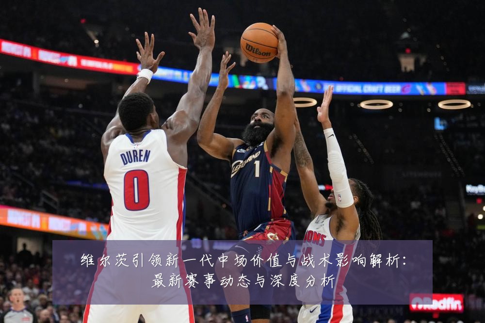 维尔茨引领新一代中场价值与战术影响解析:最新赛事动态与深度分析