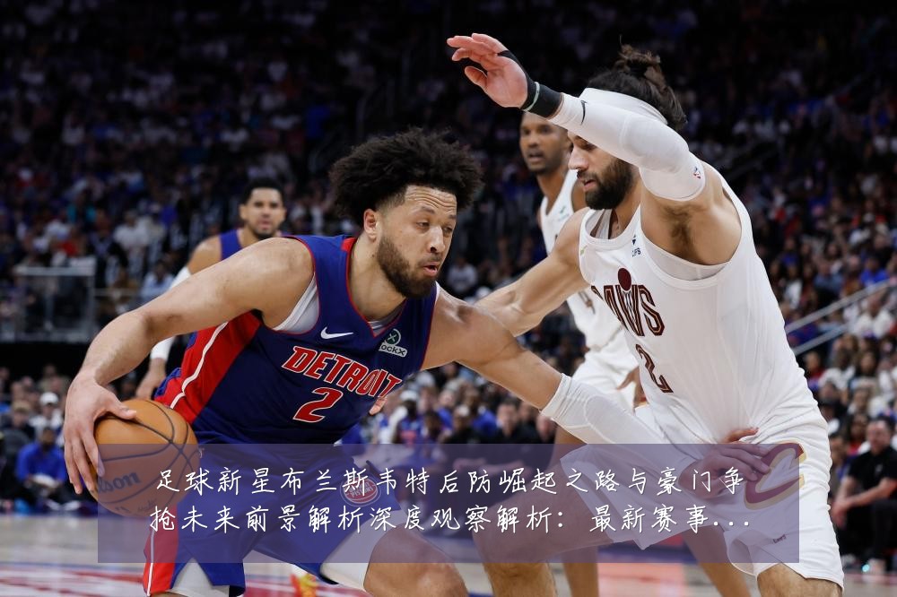 足球新星布兰斯韦特后防崛起之路与豪门争抢未来前景解析深度观察解析:最新赛事动态与深度分析
