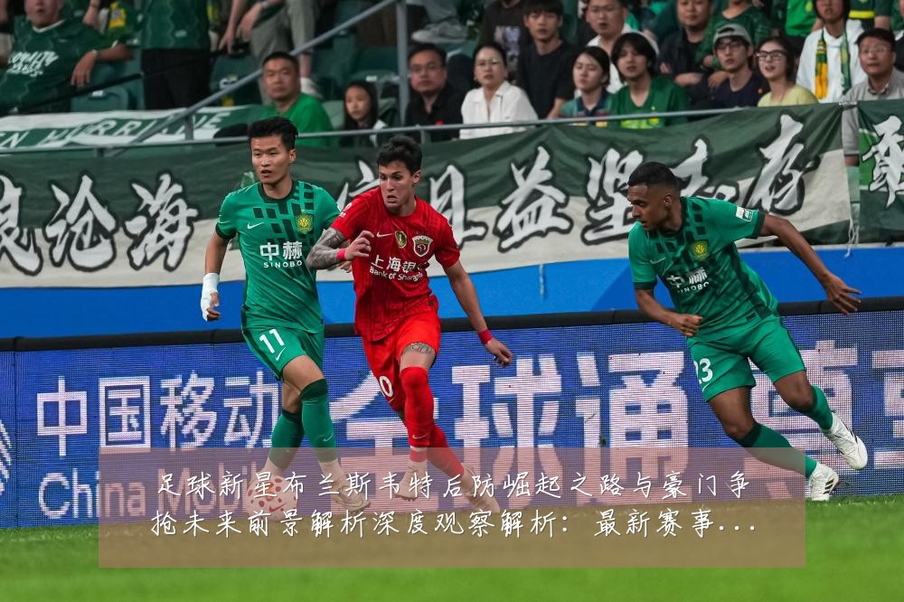 足球新星布兰斯韦特后防崛起之路与豪门争抢未来前景解析深度观察解析:最新赛事动态与深度分析