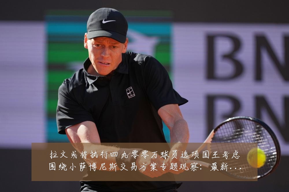 拉文或将执行四九零零万球员选项国王考虑围绕小萨博尼斯交易方案专题观察:最新赛事动态与深度分析