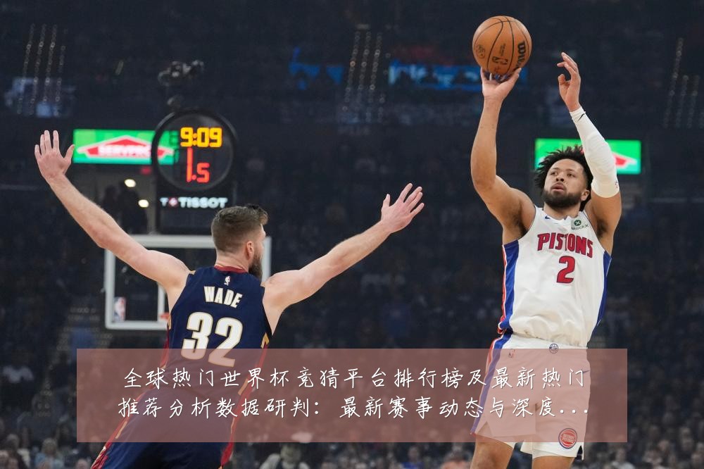 全球热门世界杯竞猜平台排行榜及最新热门推荐分析数据研判:最新赛事动态与深度分析