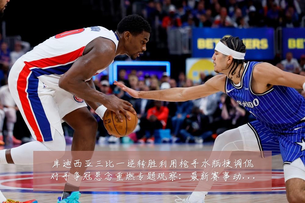库迪西亚三比一逆转胜利用枪手水瓶梗调侃对手争冠悬念重燃专题观察:最新赛事动态与深度分析